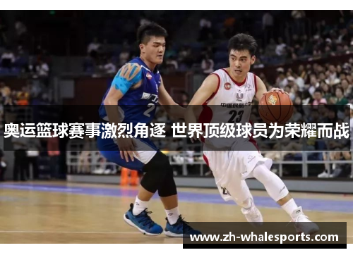 奥运篮球赛事激烈角逐 世界顶级球员为荣耀而战