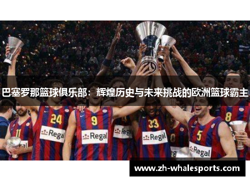 巴塞罗那篮球俱乐部：辉煌历史与未来挑战的欧洲篮球霸主