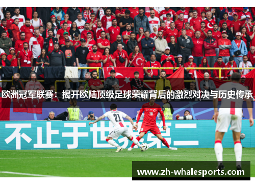 欧洲冠军联赛：揭开欧陆顶级足球荣耀背后的激烈对决与历史传承