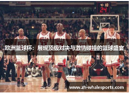 欧洲篮球杯：展现顶级对决与激情碰撞的篮球盛宴