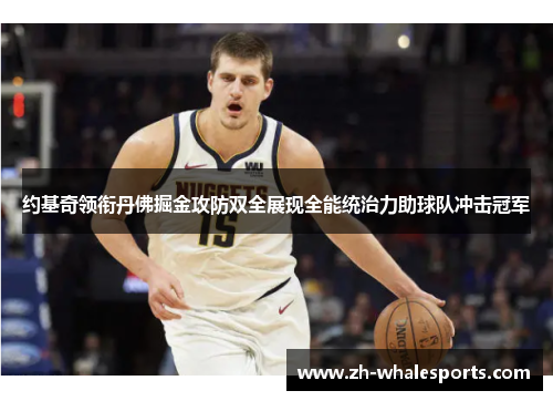 约基奇领衔丹佛掘金攻防双全展现全能统治力助球队冲击冠军 约基奇领衔丹佛掘金攻防双全展现全能统治力助球队冲击冠军