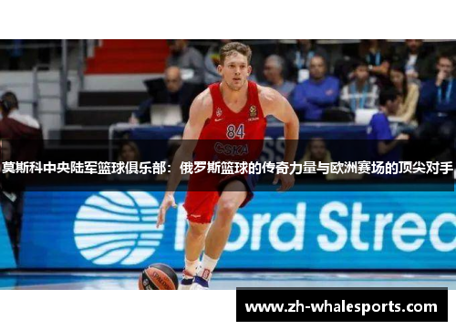 莫斯科中央陆军篮球俱乐部：俄罗斯篮球的传奇力量与欧洲赛场的顶尖对手