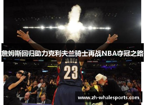 詹姆斯回归助力克利夫兰骑士再战NBA夺冠之路 詹姆斯回归助力克利夫兰骑士再战NBA夺冠之路