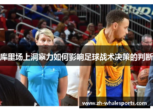 库里场上洞察力如何影响足球战术决策的判断 库里场上洞察力如何影响足球战术决策的判断