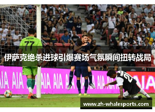 伊萨克绝杀进球引爆赛场气氛瞬间扭转战局 伊萨克绝杀进球引爆赛场气氛瞬间扭转战局
