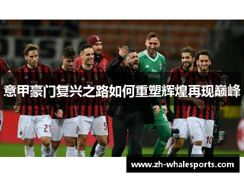 意甲豪门复兴之路如何重塑辉煌再现巅峰 意甲豪门复兴之路如何重塑辉煌再现巅峰