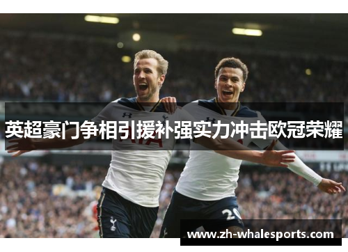 英超豪门争相引援补强实力冲击欧冠荣耀