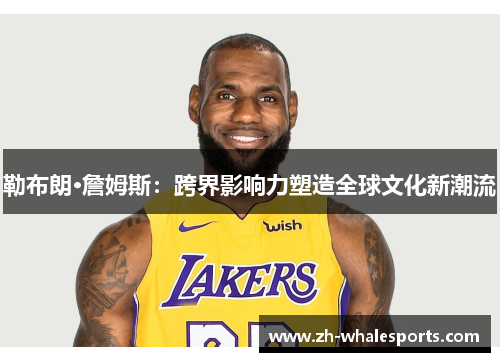 勒布朗·詹姆斯：跨界影响力塑造全球文化新潮流