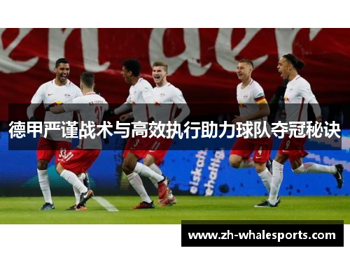 德甲严谨战术与高效执行助力球队夺冠秘诀 德甲严谨战术与高效执行助力球队夺冠秘诀