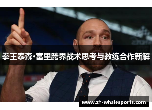 拳王泰森·富里跨界战术思考与教练合作新解