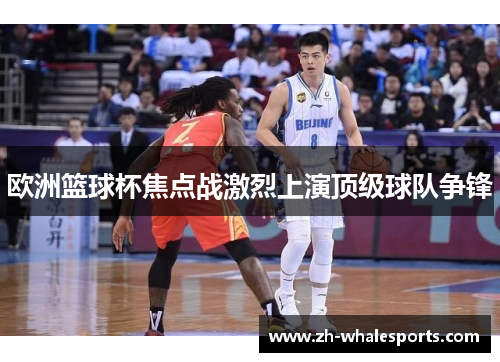 欧洲篮球杯焦点战激烈上演顶级球队争锋 欧洲篮球杯焦点战激烈上演顶级球队争锋