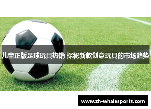 儿童正版足球玩具热销 探秘新款创意玩具的市场趋势 儿童正版足球玩具热销 探秘新款创意玩具的市场趋势