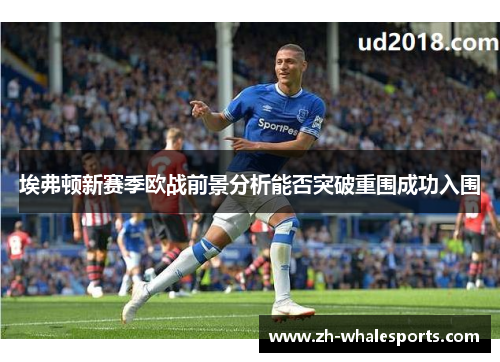 埃弗顿新赛季欧战前景分析能否突破重围成功入围