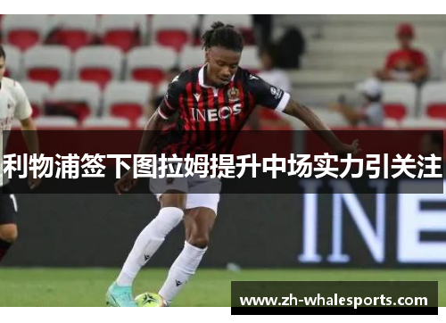 利物浦签下图拉姆提升中场实力引关注