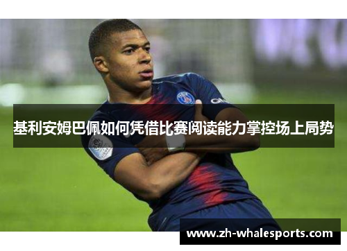基利安姆巴佩如何凭借比赛阅读能力掌控场上局势