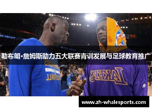 勒布朗·詹姆斯助力五大联赛青训发展与足球教育推广