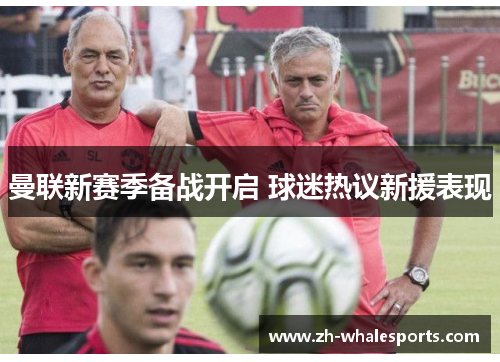曼联新赛季备战开启 球迷热议新援表现 曼联新赛季备战开启 球迷热议新援表现