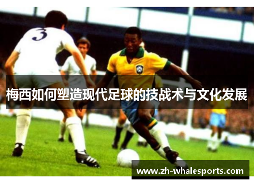 梅西如何塑造现代足球的技战术与文化发展