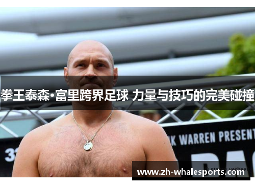 拳王泰森·富里跨界足球 力量与技巧的完美碰撞